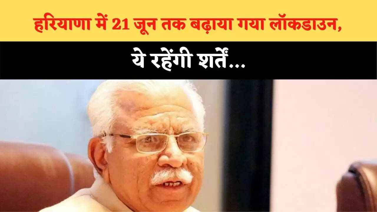 हरियाणा में 21 जून तक बढ़ाया गया लॉकडाउन, ये रहेंगी शर्तें