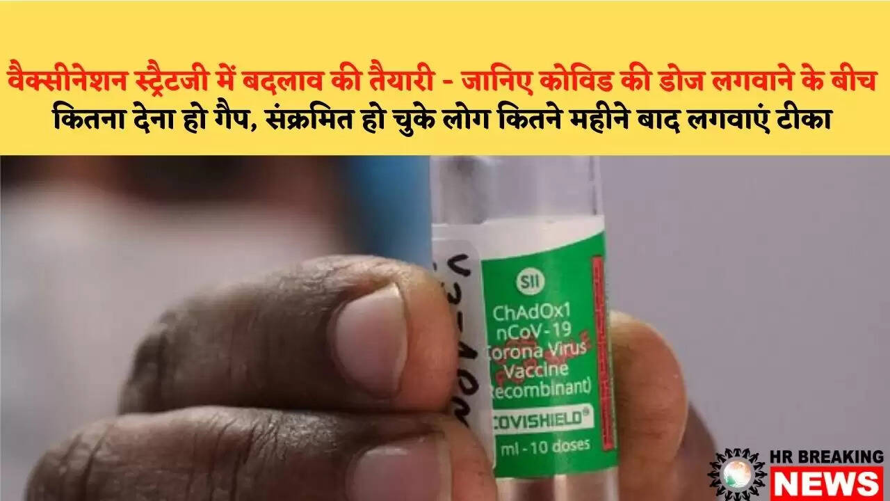 वैक्सीनेशन स्ट्रैटजी में बदलाव की तैयारी – जानिए कोविड की डोज लगवाने के बीच कितना देना हो गैप, संक्रमित हो चुके लोग कितने महीने बाद लगवाएं टीका