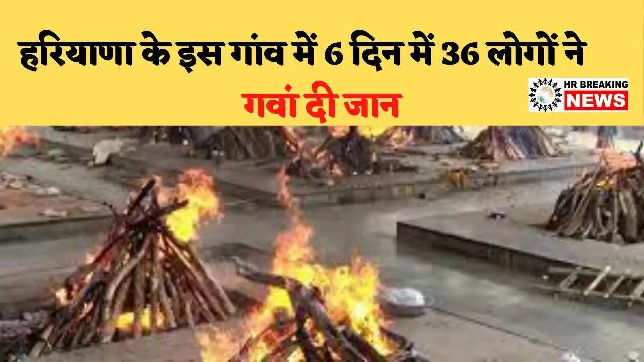 हरियाणा के इस गांव में 6 दिन में 36 लोगों ने गवां दी जान, लोगों का कहना टेस्ट करवाने का फायदा नही, न इलाज है, न ही स्थान