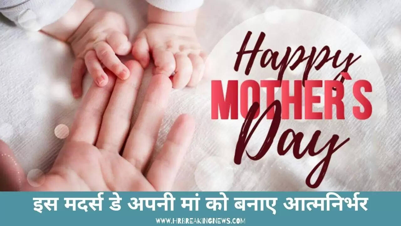 इस मदर्स डे अपनी मां को बनाए आत्मनिर्भर, सिर्फ सिखाना काफी नही अब जिम्मेदारी भी दें