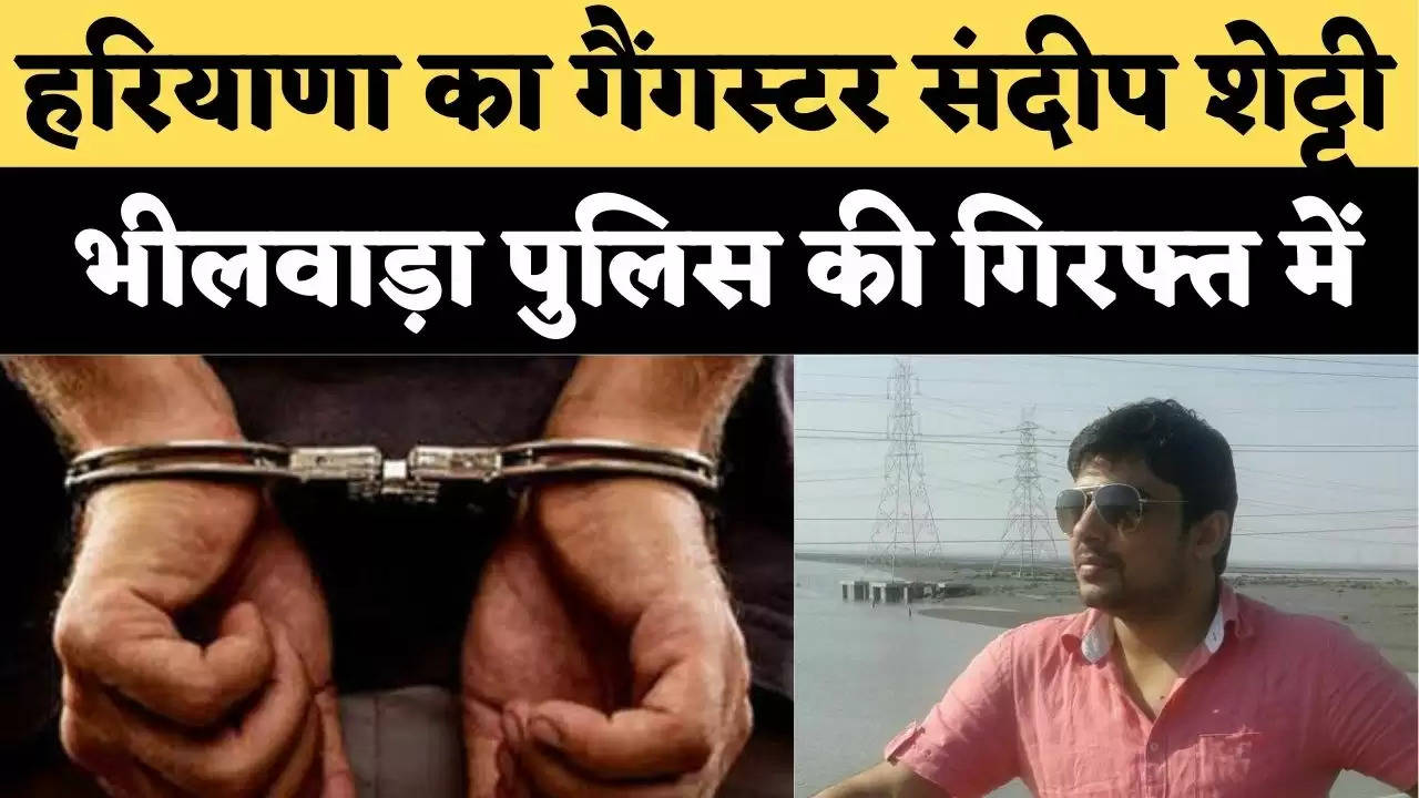 हरियाणा का गैंगस्टर संदीप शेट्टी (Sandeep Sethi) भीलवाड़ा पुलिस की गिरफ्त में, जानिए क्या है पूरा मामला