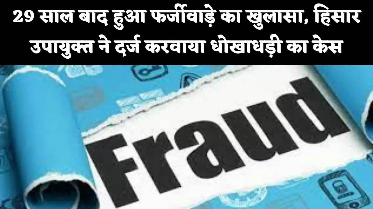 29 साल बाद हुआ फर्जीवाड़े का खुलासा, हिसार उपायुक्त ने दर्ज करवाया धोखाधड़ी का केस