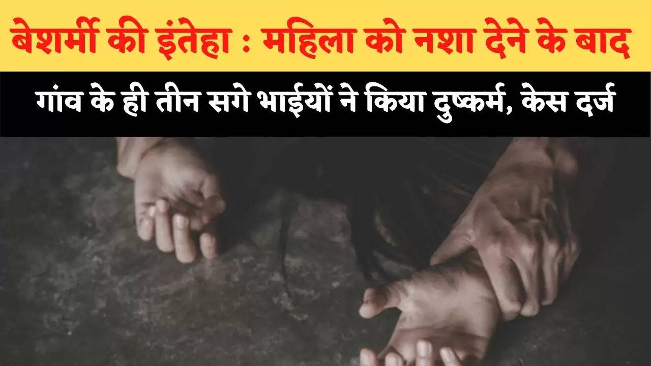 बेशर्मी की इंतेहा : महिला को नशा देने के बाद गांव के ही तीन सगे भाईयों ने किया दुष्कर्म, केस दर्ज
