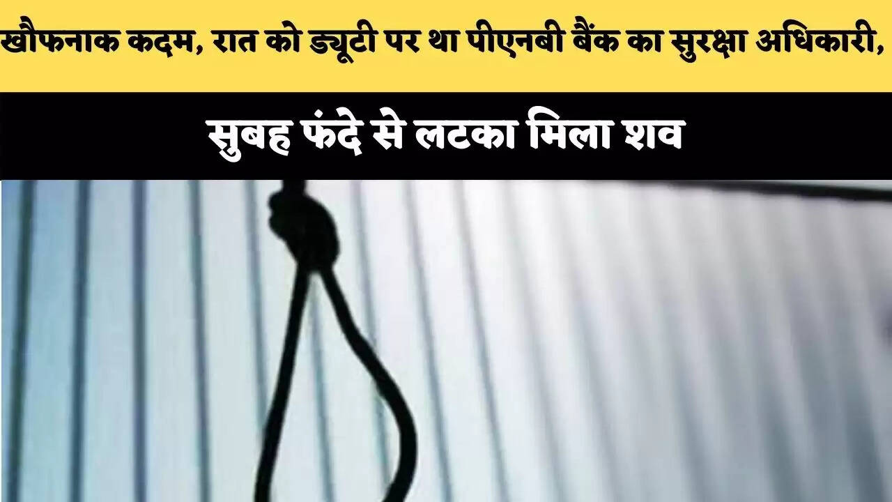 खौफनाक कदम : रात को ड्यूटी पर था पीएनबी बैंक का सुरक्षा अधिकारी, सुबह फंदे से लटका मिला शव