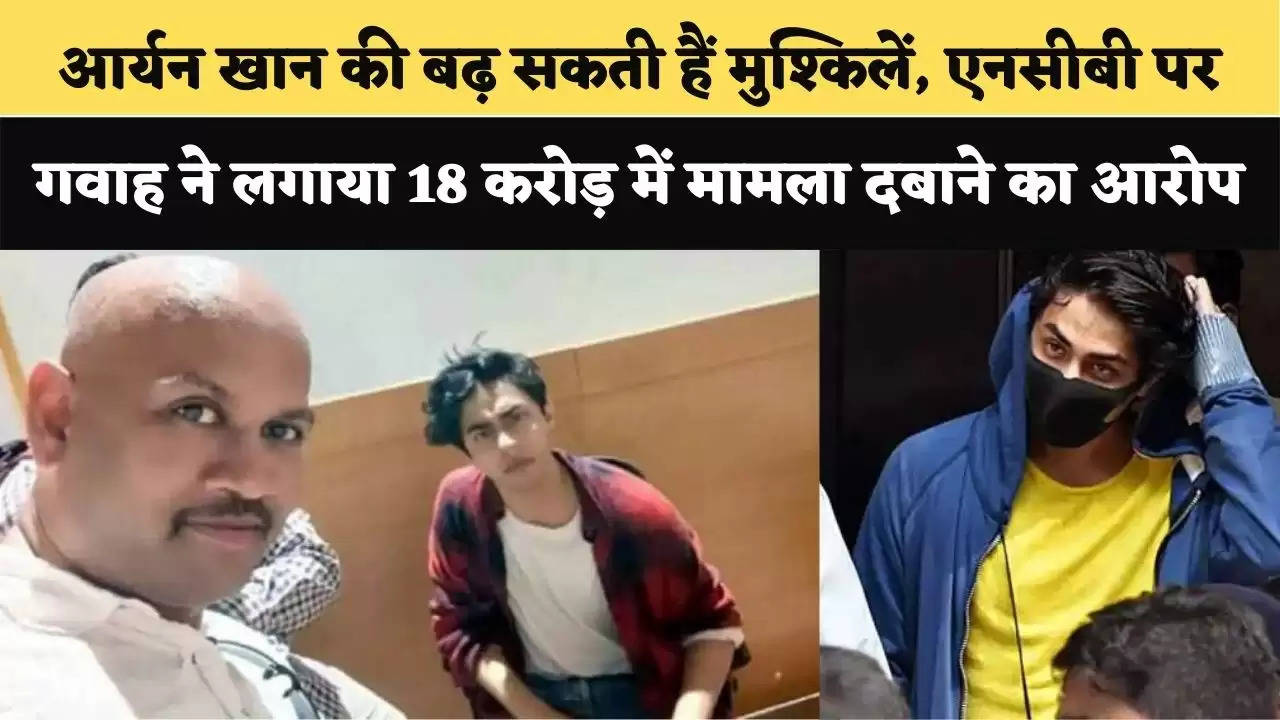 आर्यन खान की बढ़ सकती हैं मुश्किलें, एनसीबी पर गवाह ने लगाया 18 करोड़ में मामला दबाने का आरोप