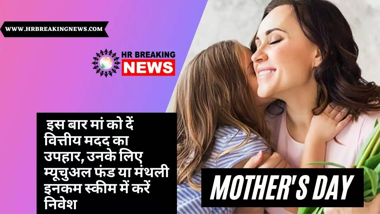 mother’s day : इस बार मां को दें वित्तीय मदद का उपहार, उनके लिए म्यूचुअल फंड या मंथली इनकम स्कीम में करें निवेश