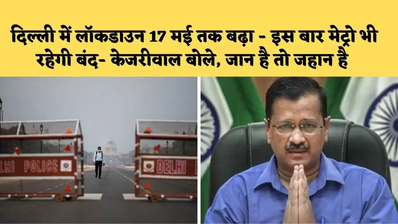 Delhi में Lockdown 17 मई तक बढ़ा – इस बार मेट्रो भी रहेगी बंद- केजरीवाल बोले, जान है तो जहान है