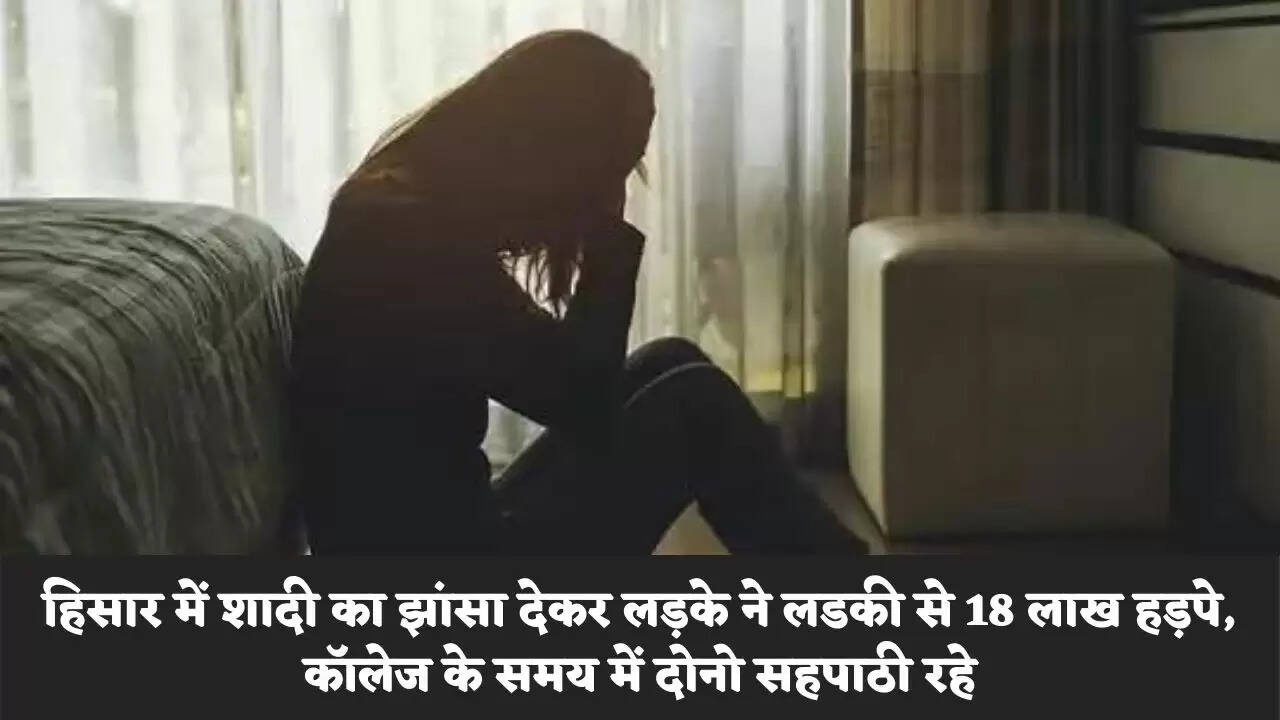 हिसार में शादी का झांसा देकर लड़के ने लडकी से 18 लाख हड़पे, कॉलेज के समय में दोनो सहपाठी रहे