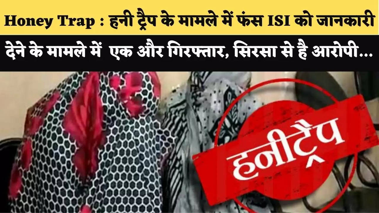 Honey Trap : हनी ट्रैप के मामले में फंस ISI को जानकारी देने के मामले में एक और गिरफ्तार, सिरसा से है आरोपी…