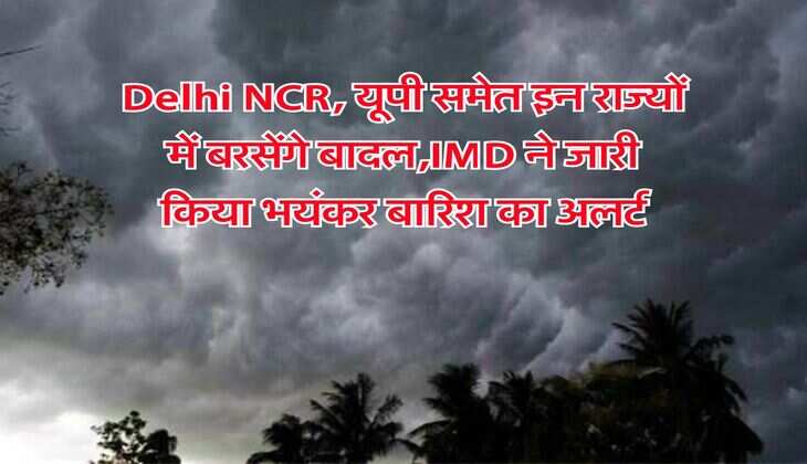 Delhi NCR, यूपी समेत इन राज्यों में बरसेंगे बादल,IMD ने जारी किया भयंकर बारिश का अलर्ट