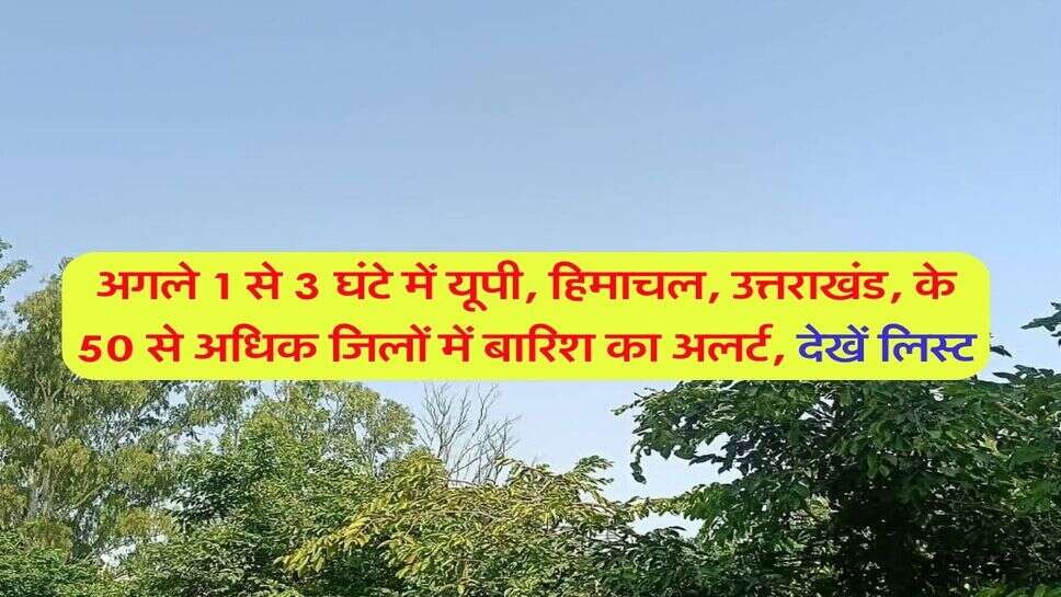 अगले 1 से 3 घंटे में यूपी, हिमाचल, उत्तराखंड, के 50 से अधिक जिलों में बारिश का अलर्ट, देखें लिस्ट