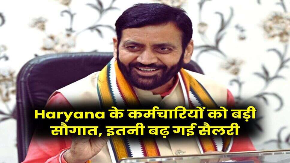 Haryana के कर्मचारियों को बड़ी सौगात, इतनी बढ़ गई सैलरी
