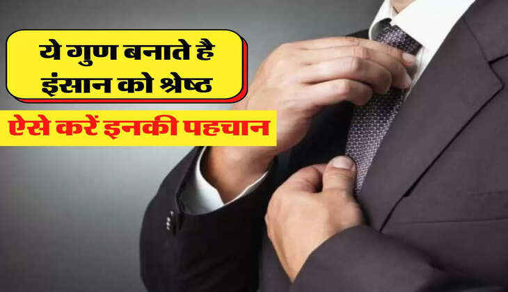 ये गुण बनाते है इंसान को श्रेष्ठ, ऐसे करें इनकी पहचान
