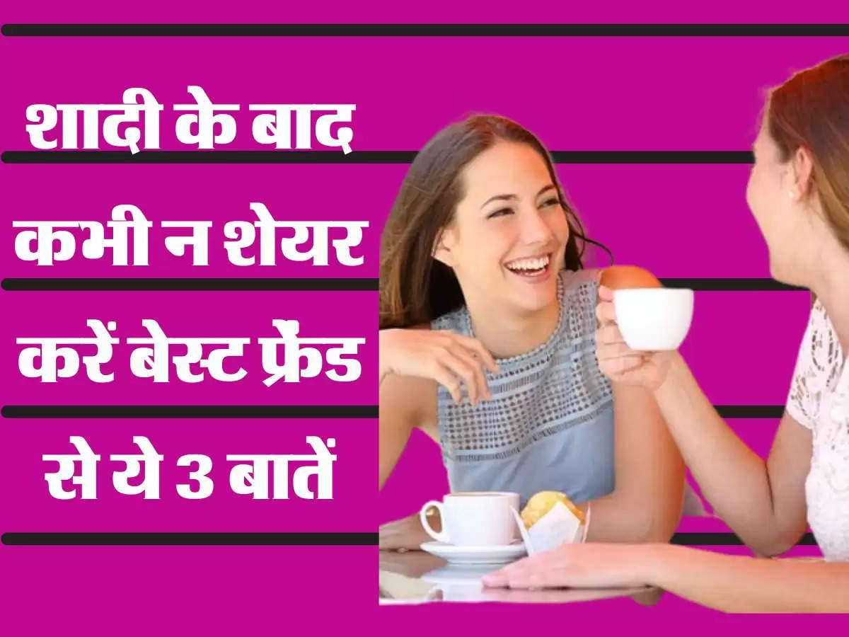 शादी के बाद कभी न शेयर करें बेस्ट फ्रेंड से ये 3 बातें, उम्रभर पड़ेगा पछताना