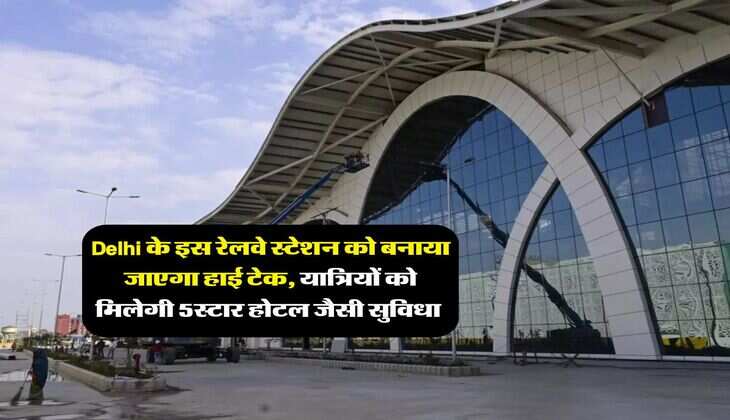 Delhi के इस रेलवे स्टेशन को बनाया जाएगा हाई टेक, यात्रियों को मिलेगी 5स्टार होटल जैसी सुविधा&nbsp;