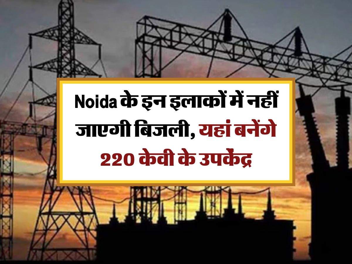 Noida के इन इलाकों में नहीं जाएगी बिजली, यहां बनेंगे 220 केवी के उपकेंद्र