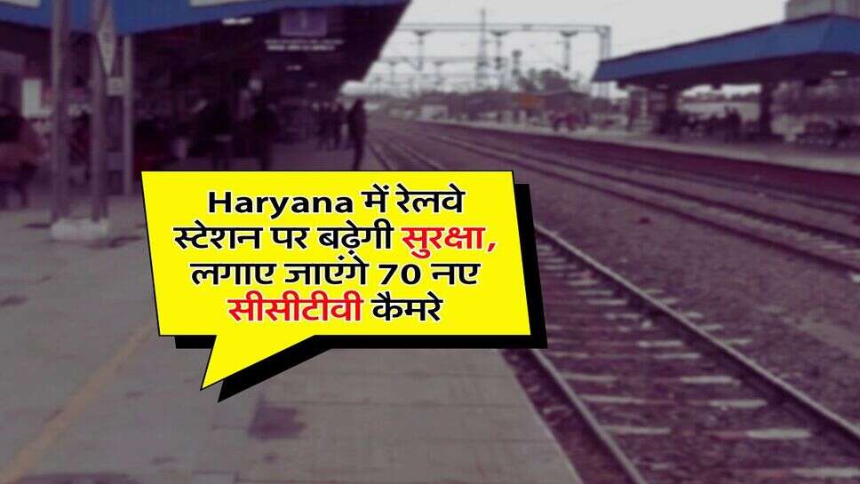 Haryana में रेलवे स्टेशन पर बढ़ेगी सुरक्षा, लगाए जाएंगे 70 नए सीसीटीवी कैमरे