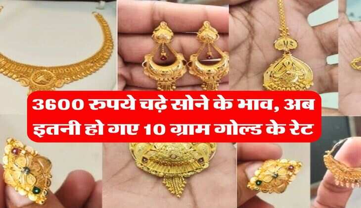 Gold Price Hike : 3600 रुपये चढ़े सोने के भाव, अब इतनी हो गए 10 ग्राम गोल्ड के रेट