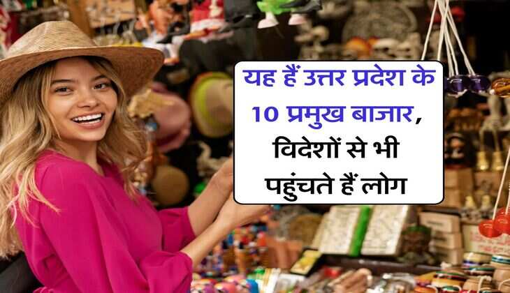 UP News : यह हैं उत्तर प्रदेश के 10 प्रमुख बाजार, विदेशों से भी पहुंचते हैं लोग