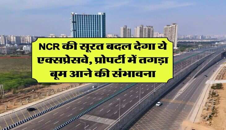 NCR की सूरत बदल देगा ये एक्सप्रेसवे, प्रोपर्टी में तगड़ा बूम आने की संभावना