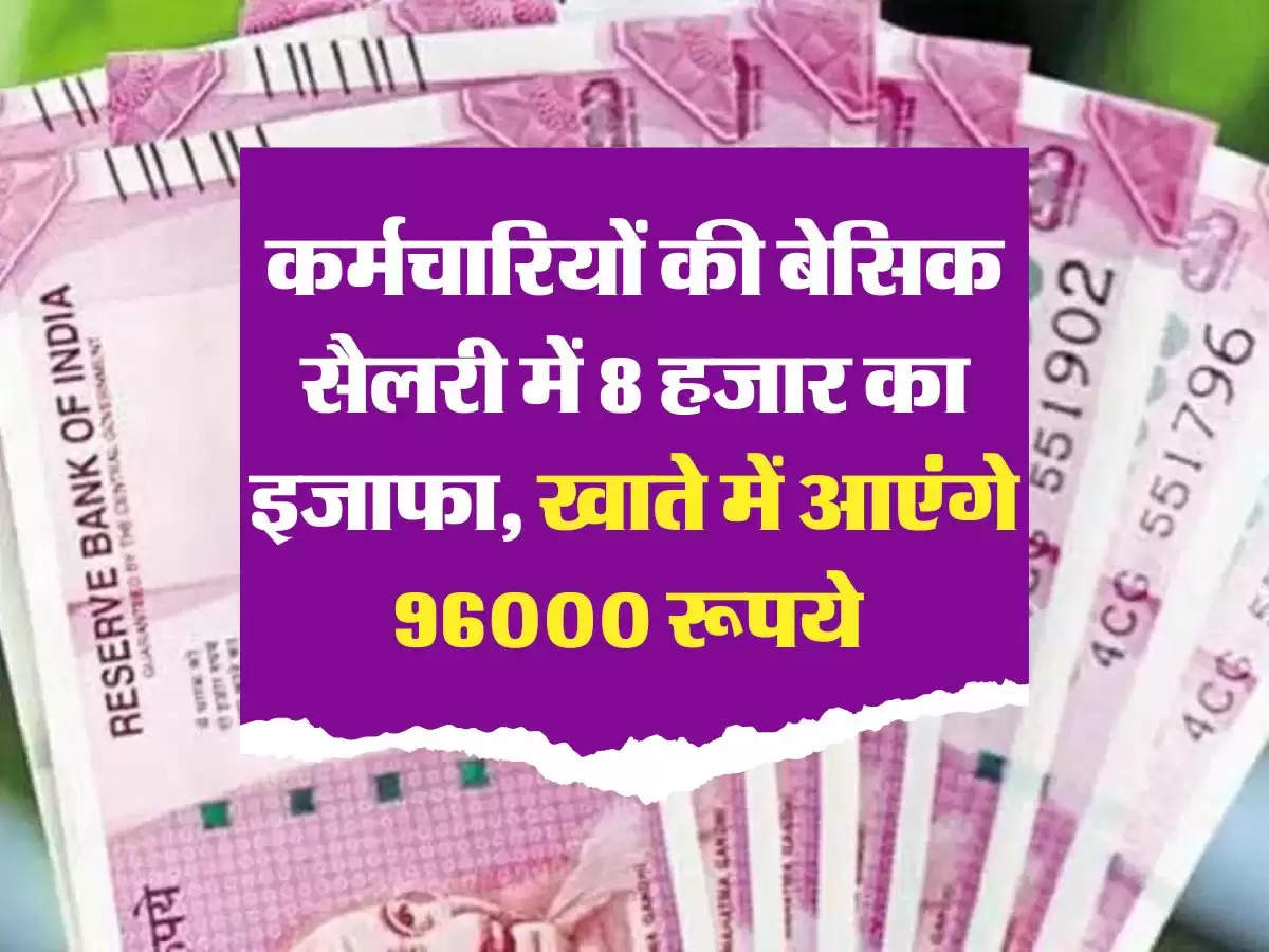 employees news: कर्मचारियों की बेसिक सैलरी में 8 हजार का इजाफा, खाते में आएंगे 96000 रूपये 