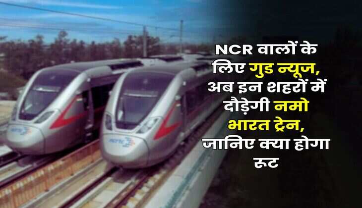 NCR वालों के लिए गुड न्यूज, अब इन शहरों में दौड़ेगी नमो भारत ट्रेन, जानिए क्या होगा रूट