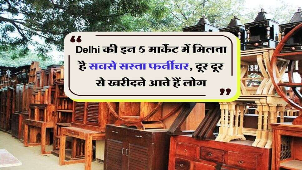 Delhi की इन 5 मार्केट में मिलता है सबसे सस्ता फर्नीचर, दूर दूर से खरीदने आते हैं लोग