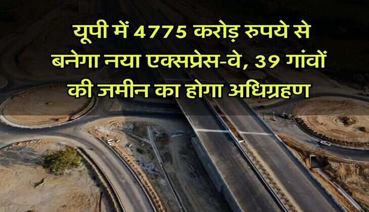 UP News : यूपी में 4775 करोड़ रुपये से बनेगा नया एक्सप्रेस-वे, 39 गांवों की जमीन का होगा अधिग्रहण