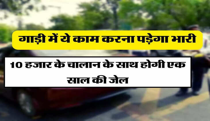 Traffice Rules - गाड़ी में ये काम करना पड़ेगा भारी, 10 हजार के चालान के साथ होगी एक साल की जेल