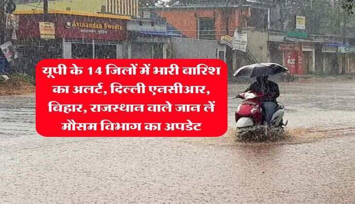 Rain Alert : यूपी के 14 जिलों में भारी बारिश का अलर्ट, दिल्ली एनसीआर, बिहार, राजस्थान वाले जान लें मौसम विभाग का अपडेट