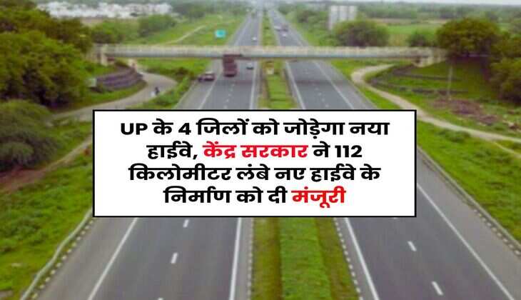 UP के 4 जिलों को जोड़ेगा नया हाईवे, केंद्र सरकार ने 112 किलोमीटर लंबे नए हाईवे के निर्माण को दी मंजूरी