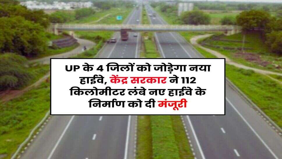 UP के 4 जिलों को जोड़ेगा नया हाईवे, केंद्र सरकार ने 112 किलोमीटर लंबे नए हाईवे के निर्माण को दी मंजूरी