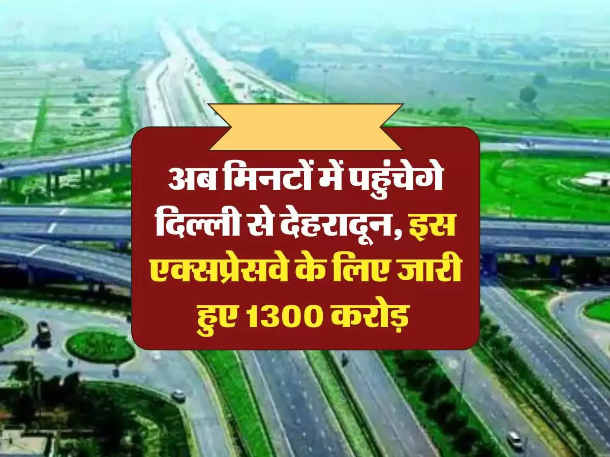 expressway: अब मिनटों में पहुंचेगे दिल्ली से देहरादून, इस एक्सप्रेसवे के लिए जारी हुए 1300 करोड़ 