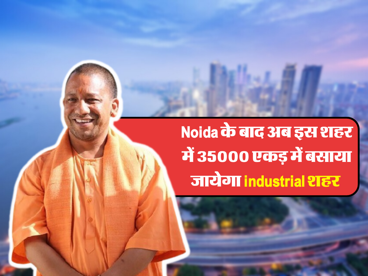 Noida के बाद अब इस शहर में 35000 एकड़ में बसाया जायेगा industrial शहर 