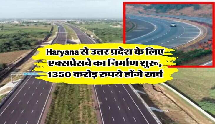 Haryana से उत्तर प्रदेश के लिए एक्सप्रेसवे का निर्माण शुरू, 1350 करोड़ रुपये होंगे खर्च