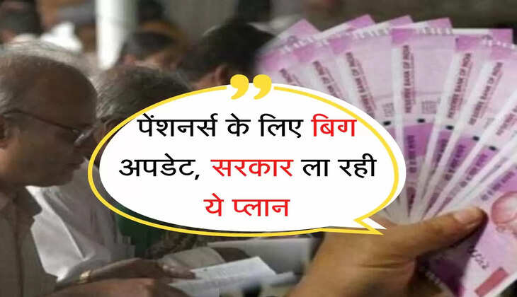 pensioners update : पेंशनर्स के लिए बिग अपडेट, सरकार ला रही ये प्लान