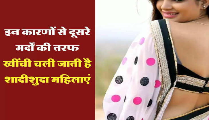 Relationship Tips : इन कारणों से दूसरे मर्दों की तरफ खींची चली जाती है शादीशुदा महिलाएं