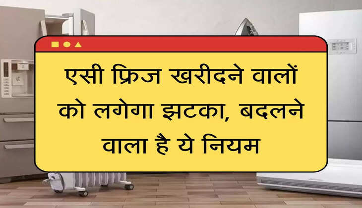  AC-Fridge Rule  एसी फ्रिज खरीदने वालों को लगेगा झटका, बदलने वाला है ये नियम
