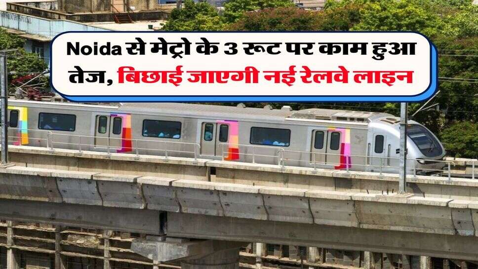 Noida से मेट्रो के 3 रूट पर काम हुआ तेज, बिछाई जाएगी नई रेलवे लाइन