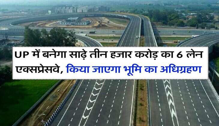 UP में बनेगा साढ़े तीन हजार करोड़ का 6 लेन एक्सप्रेसवे, किया जाएगा भूमि का अधिग्रहण