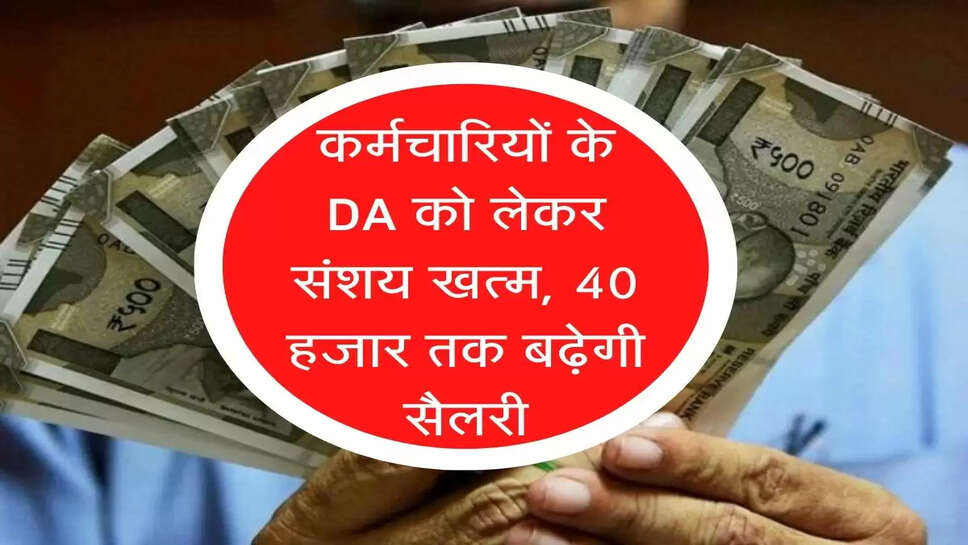 Karmchari salary : कर्मचारियों के DA को लेकर संशय खत्म, 40 हजार तक बढ़ेगी सैलरी