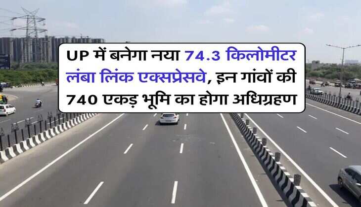  UP में बनेगा नया 74.3 किलोमीटर लंबा लिंक एक्सप्रेसवे, इन गांवों की 740 एकड़ भूमि का होगा अधिग्रहण