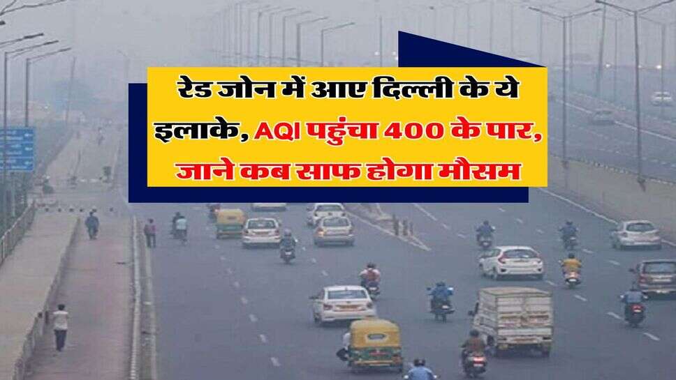 Delhi-NCR : रेड जोन में आए दिल्ली के ये इलाके, AQI पहुंचा 400 के पार, जाने कब साफ होगा मौसम