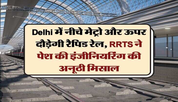 Delhi में नीचे मेट्रो और ऊपर दौड़ेगी रैपिड रेल, RRTS ने पेश की इंजीन&zwj;ियर&zwj;िंग की अनूठी म&zwj;िसाल