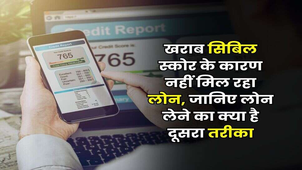 CIBIL Score : खराब सिबिल स्कोर के कारण नहीं मिल रहा लोन, जानिए लोन लेने का क्या है दूसरा तरीका