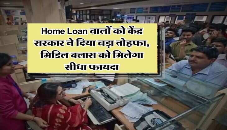 Home Loan वालों को केंद्र सरकार ने दिया बड़ा तोहफा, मिडिल क्लास को मिलेगा सीधा फायदा