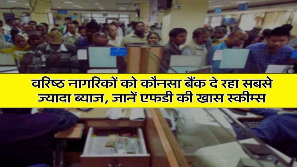 FD For Senior Citizen : वरिष्ठ नागरिकों को कौनसा बैंक दे रहा सबसे ज्यादा ब्याज, जानें एफडी की खास स्कीम्स