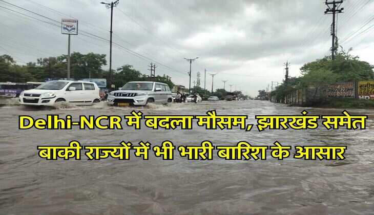 Delhi-NCR में बदला मौसम, झारखंड समेत बाकी राज्यों में भी भारी बारिश के आसार
