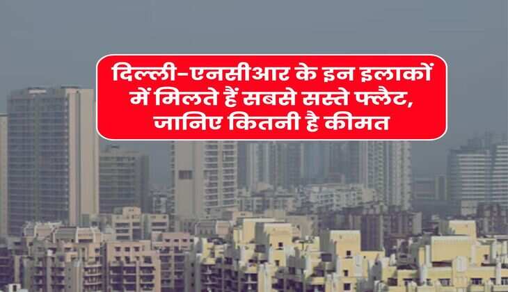Delhi-NCR Property : दिल्ली-एनसीआर के इन इलाकों में मिलते हैं सबसे सस्ते फ्लैट, जानिए कितनी है कीमत