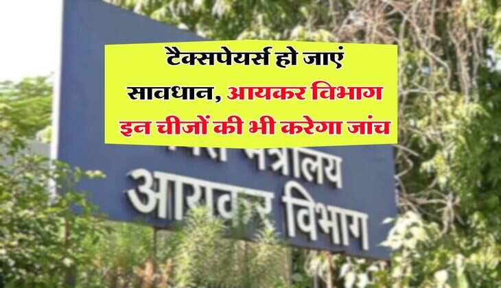 Income Tax : टैक्सपेयर्स हो जाएं सावधान, आयकर विभाग इन चीजों की भी करेगा जांच